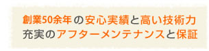 創業50年余の安心実績と高い技術力 充実のアフターメンテナンスと保証